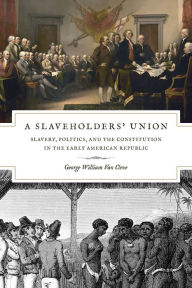 Title: A Slaveholders' Union: Slavery, Politics, and the Constitution in the Early American Republic, Author: George William Van Cleve