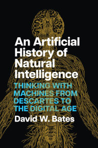 Title: An Artificial History of Natural Intelligence: Thinking with Machines from Descartes to the Digital Age, Author: David W. Bates