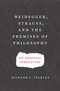 Title: Heidegger, Strauss, and the Premises of Philosophy: On Original Forgetting, Author: Richard L. Velkley