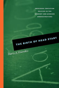 Title: The Birth of Head Start: Preschool Education Policies in the Kennedy and Johnson Administrations, Author: Maris A. Vinovskis