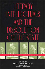 Title: Literary Intellectuals and the Dissolution of the State: Professionalism and Conformity in the GDR, Author: Robert von Hallberg