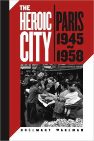 Title: The Heroic City: Paris, 1945-1958, Author: Rosemary Wakeman