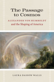 Title: The Passage to Cosmos: Alexander von Humboldt and the Shaping of America, Author: Laura Dassow Walls
