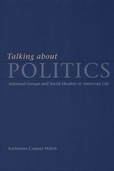 Talking about Politics: Informal Groups and Social Identity in American Life