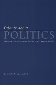 Title: Talking about Politics: Informal Groups and Social Identity in American Life / Edition 1, Author: Katherine Cramer Walsh