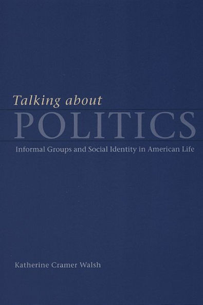 Talking about Politics: Informal Groups and Social Identity in American Life / Edition 1