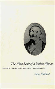 Title: The Weak Body of a Useless Woman: Matsuo Taseko and the Meiji Restoration / Edition 1, Author: Anne Walthall