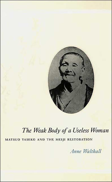 The Weak Body of a Useless Woman: Matsuo Taseko and the Meiji Restoration / Edition 1