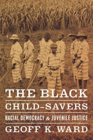 Title: The Black Child-Savers: Racial Democracy & Juvenile Justice, Author: Geoff K. Ward