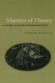 Title: Masters of Theory: Cambridge and the Rise of Mathematical Physics, Author: Andrew Warwick