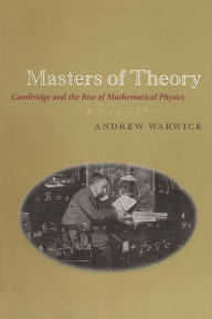 Title: Masters of Theory: Cambridge and the Rise of Mathematical Physics / Edition 2, Author: Andrew Warwick