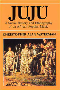 Title: Juju: A Social History and Ethnography of an African Popular Music / Edition 2, Author: Christopher Alan Waterman