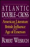 Title: Atlantic Double-Cross: American Literature and British Influence in the Age of Emerson, Author: Robert Weisbuch