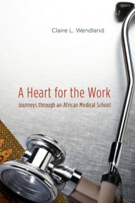 Title: A Heart for the Work: Journeys through an African Medical School, Author: Claire L. Wendland