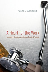 Title: A Heart for the Work: Journeys through an African Medical School, Author: Claire L. Wendland