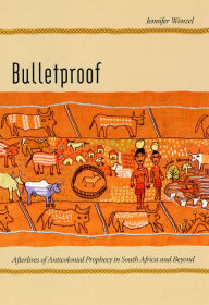 Title: Bulletproof: Afterlives of Anticolonial Prophecy in South Africa and Beyond, Author: Jennifer Wenzel