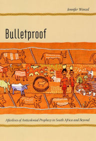 Title: Bulletproof: Afterlives of Anticolonial Prophecy in South Africa and Beyond, Author: Jennifer Wenzel