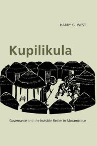 Title: Kupilikula: Governance and the Invisible Realm in Mozambique / Edition 1, Author: Harry G. West