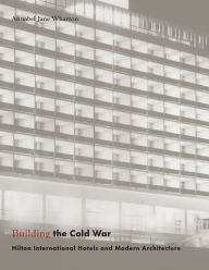 Title: Building the Cold War: Hilton International Hotels and Modern Architecture, Author: Annabel Jane Wharton