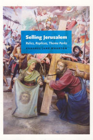 Title: Selling Jerusalem: Relics, Replicas, Theme Parks, Author: Annabel Jane Wharton