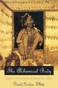 Title: The Alchemical Body: Siddha Traditions in Medieval India, Author: David Gordon White