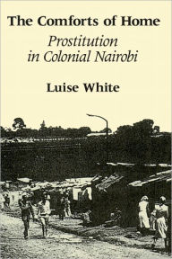 Title: The Comforts of Home: Prostitution in Colonial Nairobi, Author: Luise White