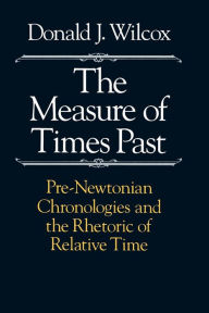 Title: The Measure of Times Past: Pre-Newtonian Chronologies and the Rhetoric of Relative Time / Edition 1, Author: Donald J. Wilcox