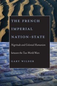 Title: The French Imperial Nation-State: Negritude and Colonial Humanism between the Two World Wars / Edition 1, Author: Gary  Wilder