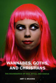 Title: Wannabes, Goths, and Christians: The Boundaries of Sex, Style, and Status / Edition 1, Author: Amy C. Wilkins