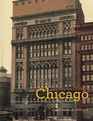 Henry Ives Cobb's Chicago: Architecture, Institutions, and the Making ...