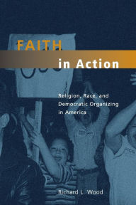 Title: Faith in Action: Religion, Race, and Democratic Organizing in America / Edition 1, Author: Richard L. Wood