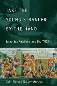 Title: Take the Young Stranger by the Hand: Same-Sex Relations and the YMCA, Author: John Donald Gustav-Wrathall