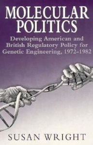 Title: Molecular Politics: Developing American and British Regulatory Policy for Genetic Engineering, 1972-1982, Author: Susan Wright