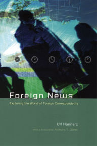 Title: Foreign News: Exploring the World of Foreign Correspondents, Author: Ulf Hannerz