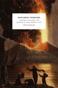 Title: Watching Vesuvius: A History of Science and Culture in Early Modern Italy, Author: Sean Cocco