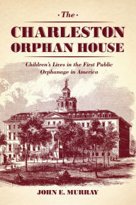 Title: The Charleston Orphan House: Children's Lives in the First Public Orphanage in America, Author: John E. Murray