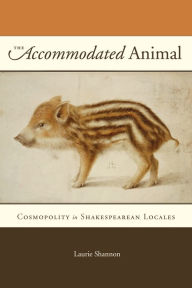 Title: The Accommodated Animal: Cosmopolity in Shakespearean Locales, Author: Laurie Shannon