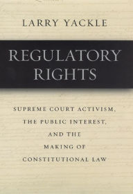 Title: Regulatory Rights: Supreme Court Activism, the Public Interest, and the Making of Constitutional Law, Author: Larry Yackle