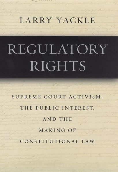 Regulatory Rights: Supreme Court Activism, the Public Interest, and the Making of Constitutional Law