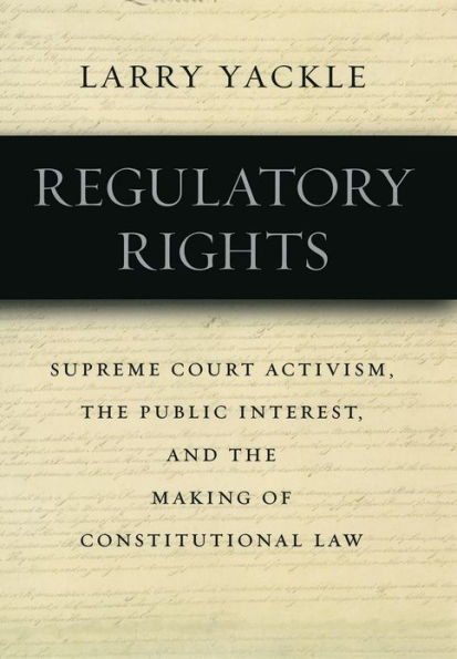 Regulatory Rights: Supreme Court Activism, the Public Interest, and the Making of Constitutional Law