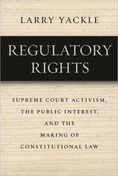 Regulatory Rights: Supreme Court Activism, the Public Interest, and the Making of Constitutional Law