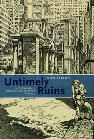 Title: Untimely Ruins: An Archaeology of American Urban Modernity, 1819-1919, Author: Nick Yablon
