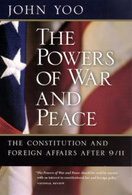 Title: The Powers of War and Peace: The Constitution and Foreign Affairs after 9/11 / Edition 1, Author: John Yoo