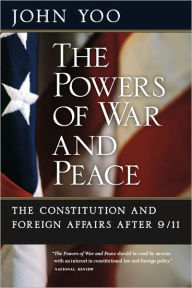 Title: The Powers of War and Peace: The Constitution and Foreign Affairs after 9/11, Author: John Yoo