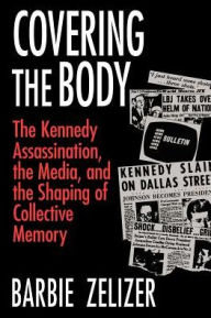 Title: Covering the Body: The Kennedy Assassination, the Media, and the Shaping of Collective Memory / Edition 1, Author: Barbie Zelizer