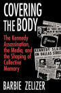 Covering the Body: The Kennedy Assassination, the Media, and the Shaping of Collective Memory / Edition 1