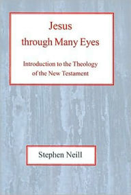 Title: Jesus Through Many Eyes: Introduction to the Theology of the New Testament, Author: Stephen Charles Neill