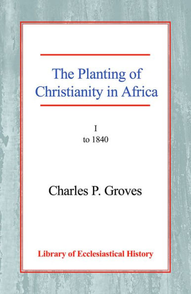 The Planting of Christianity in Africa: Volume I - to 1840
