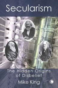 Title: Secularism: The Hidden Origins of Disbelief, Author: Mike King