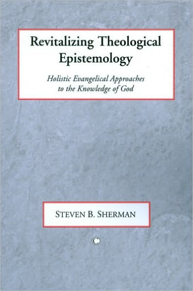 Revitalizing Theological Epistemology: Holisitc Evangelical Approaches to the Knowledge of God